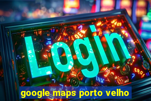 google maps porto velho